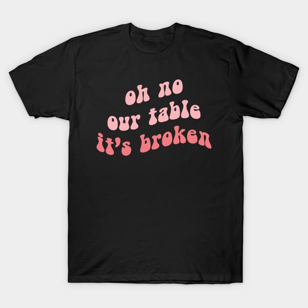 Oh No Our Table It's Broken T-Shirt by DreamPassion